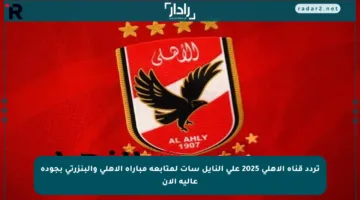 تردد قناة الأهلي 2025 على النايل سات لمتابعة مباراة الأهلي والبنزرتي بجودة عالية الآن